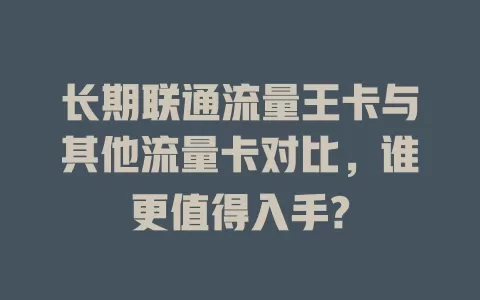 长期联通流量王卡与其他流量卡对比，谁更值得入手?