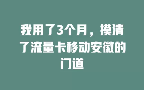 我用了3个月，摸清了流量卡移动安徽的门道