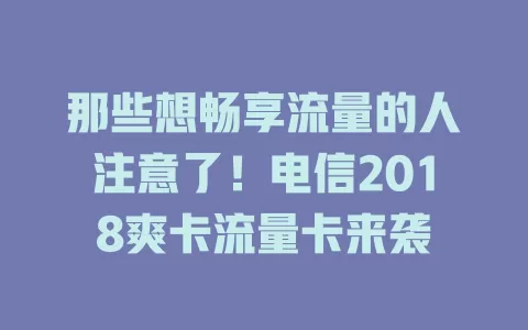 那些想畅享流量的人注意了！电信2018爽卡流量卡来袭