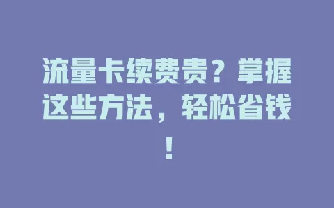 流量卡续费贵？掌握这些方法，轻松省钱！