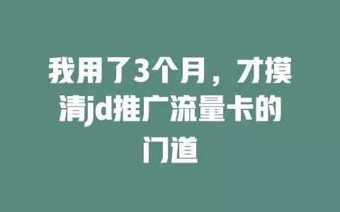 我用了3个月，才摸清jd推广流量卡的门道