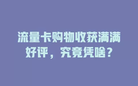 流量卡购物收获满满好评，究竟凭啥？