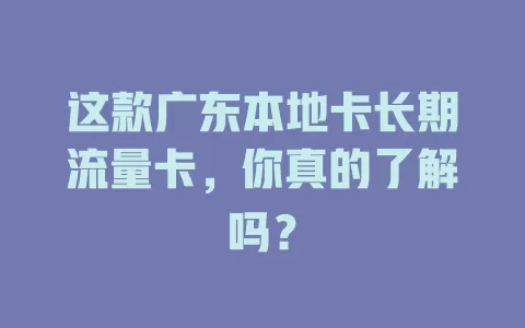 这款广东本地卡长期流量卡，你真的了解吗？