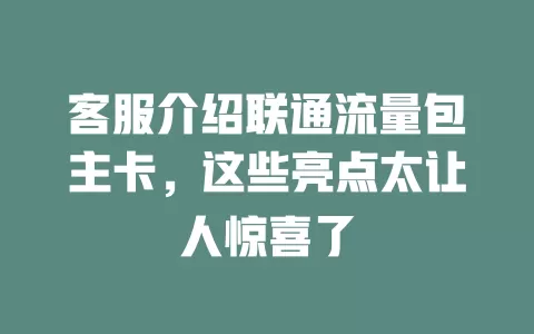 客服介绍联通流量包主卡，这些亮点太让人惊喜了