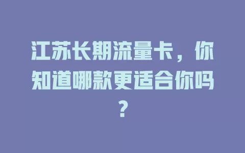 江苏长期流量卡，你知道哪款更适合你吗？