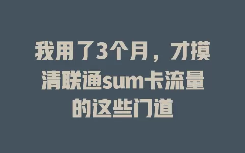 我用了3个月，才摸清联通sum卡流量的这些门道