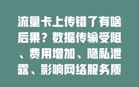 流量卡上传错了有啥后果？数据传输受阻、费用增加、隐私泄露、影响网络服务质量！
