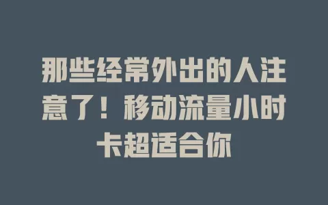 那些经常外出的人注意了！移动流量小时卡超适合你