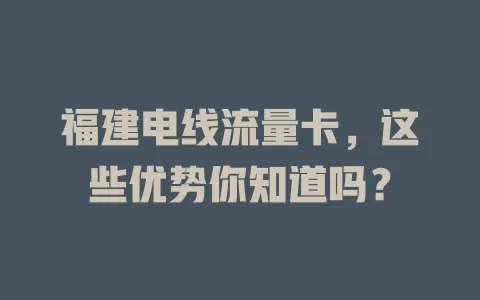 福建电线流量卡，这些优势你知道吗？
