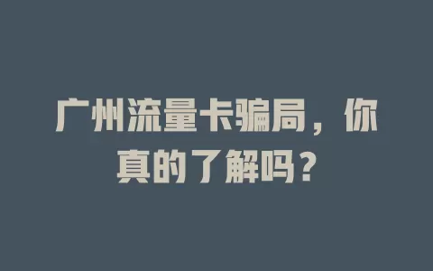 广州流量卡骗局，你真的了解吗？