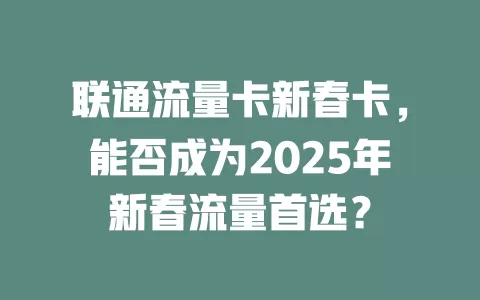 联通流量卡新春卡，能否成为2025年新春流量首选？