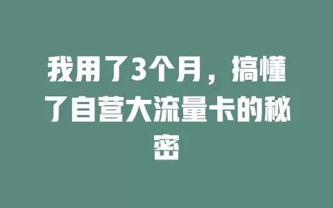 我用了3个月，搞懂了自营大流量卡的秘密