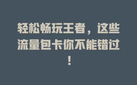 轻松畅玩王者，这些流量包卡你不能错过！