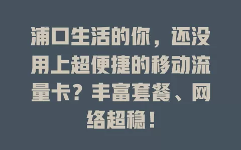 浦口生活的你，还没用上超便捷的移动流量卡？丰富套餐、网络超稳！