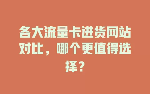 各大流量卡进货网站对比，哪个更值得选择？
