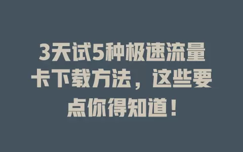 3天试5种极速流量卡下载方法，这些要点你得知道！