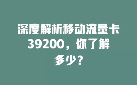 深度解析移动流量卡39200，你了解多少？