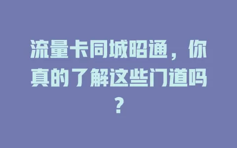 流量卡同城昭通，你真的了解这些门道吗？