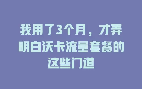 我用了3个月，才弄明白沃卡流量套餐的这些门道