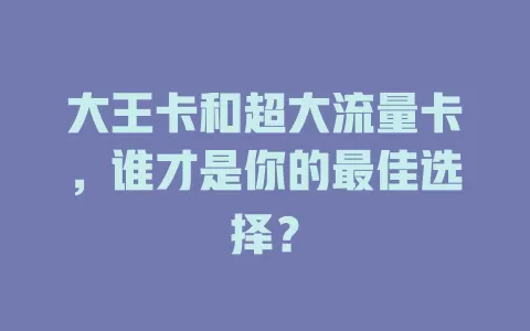 大王卡和超大流量卡，谁才是你的最佳选择？