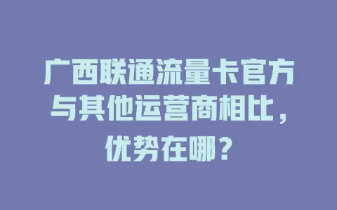 广西联通流量卡官方与其他运营商相比，优势在哪？