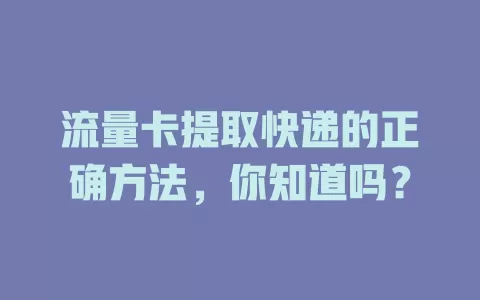 流量卡提取快递的正确方法，你知道吗？
