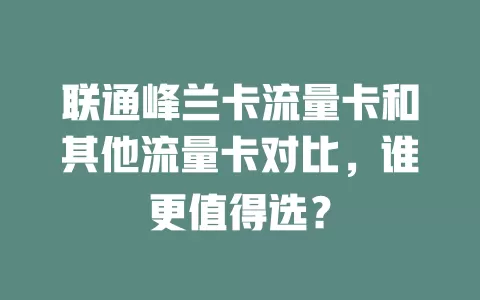 联通峰兰卡流量卡和其他流量卡对比，谁更值得选？
