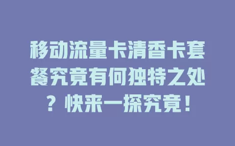 移动流量卡清香卡套餐究竟有何独特之处？快来一探究竟！