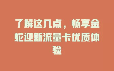 了解这几点，畅享金蛇迎新流量卡优质体验