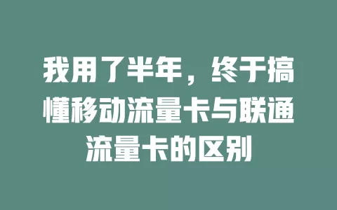 我用了半年，终于搞懂移动流量卡与联通流量卡的区别