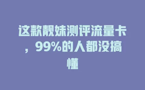 这款靓妹测评流量卡，99%的人都没搞懂