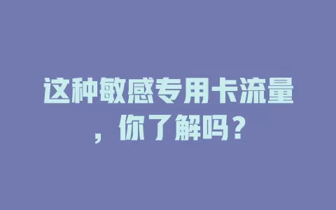 这种敏感专用卡流量，你了解吗？