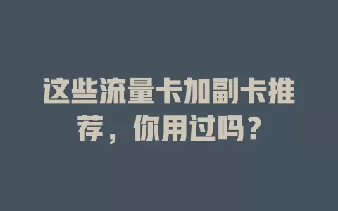 这些流量卡加副卡推荐，你用过吗？
