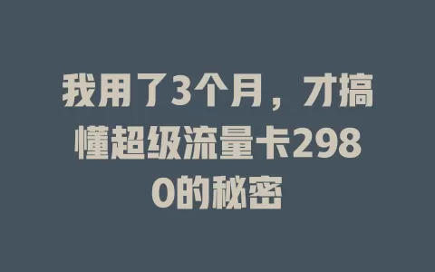 我用了3个月，才搞懂超级流量卡2980的秘密