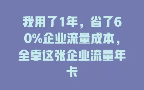 我用了1年，省了60%企业流量成本，全靠这张企业流量年卡