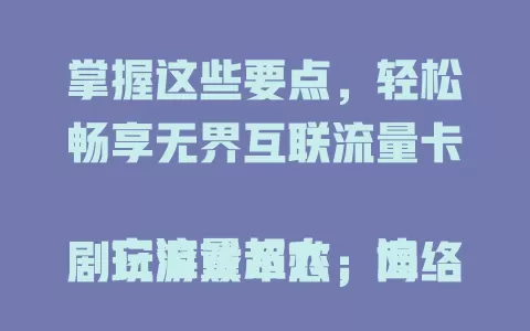 掌握这些要点，轻松畅享无界互联流量卡

它流量超大，追剧玩游戏不愁；网络覆盖广，城乡皆稳定；套餐费用划算无压力，学生上班族都能用它畅享网络