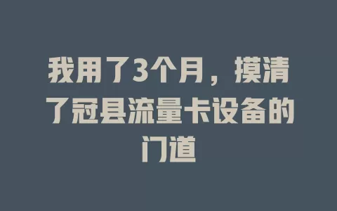 我用了3个月，摸清了冠县流量卡设备的门道