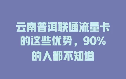 云南普洱联通流量卡的这些优势，90%的人都不知道