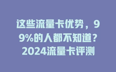 这些流量卡优势，99%的人都不知道？2024流量卡评测