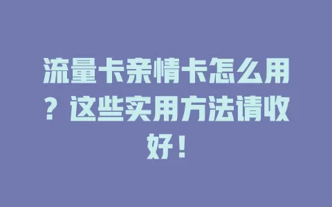 流量卡亲情卡怎么用？这些实用方法请收好！