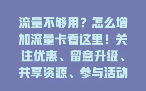 流量不够用？怎么增加流量卡看这里！关注优惠、留意升级、共享资源、参与活动、对比产品，多留意多比较，轻松解决流量难题