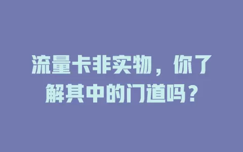 流量卡非实物，你了解其中的门道吗？