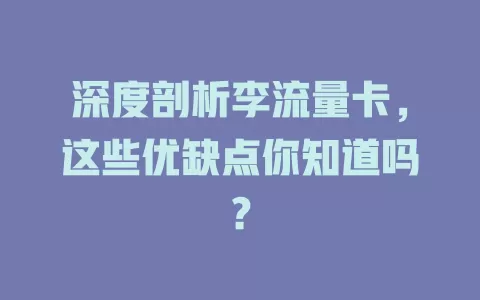 深度剖析李流量卡，这些优缺点你知道吗？
