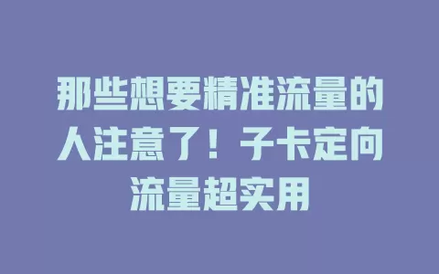 那些想要精准流量的人注意了！子卡定向流量超实用