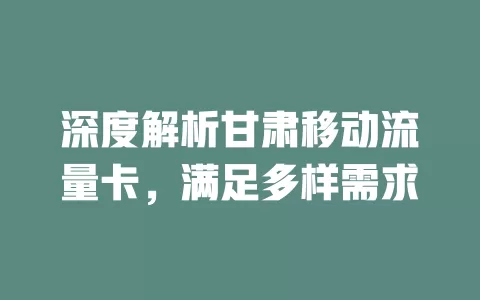 深度解析甘肃移动流量卡，满足多样需求