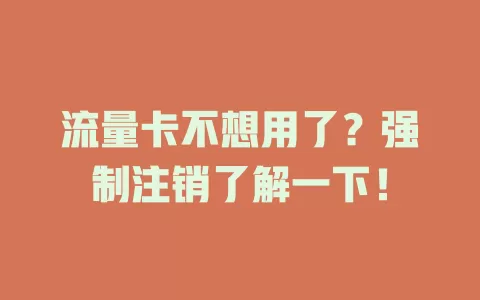 流量卡不想用了？强制注销了解一下！