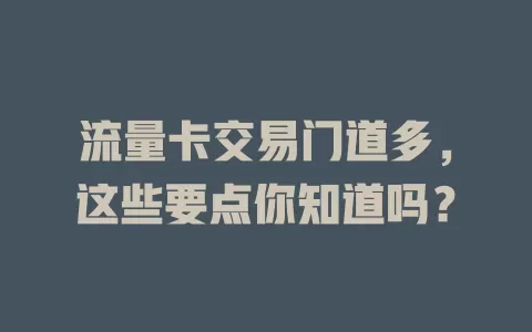 流量卡交易门道多，这些要点你知道吗？