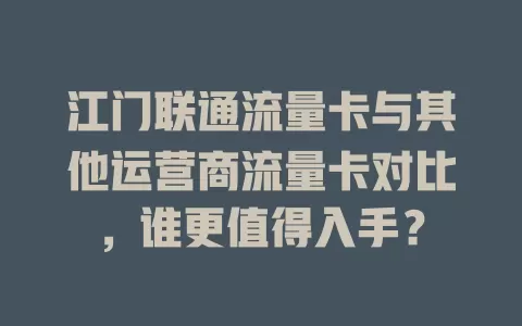 江门联通流量卡与其他运营商流量卡对比，谁更值得入手？