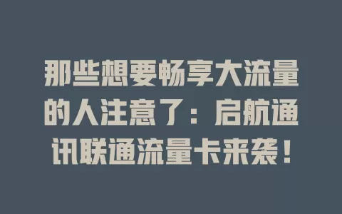 那些想要畅享大流量的人注意了：启航通讯联通流量卡来袭！