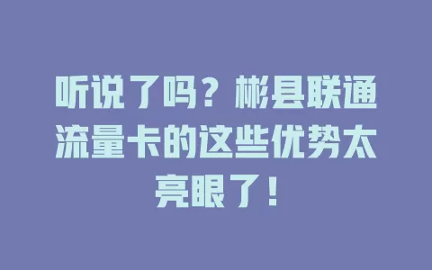 听说了吗？彬县联通流量卡的这些优势太亮眼了！